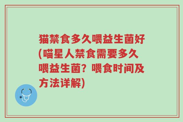 猫禁食多久喂益生菌好(喵星人禁食需要多久喂益生菌?喂食时间及方法详解)-第1张图片-超越 猫禁食多久喂益生菌好(喵星人禁食需要多久喂益生菌?喂食时间及方法详解)-第1张图片-超越