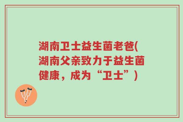 湖南卫士益生菌老爸(湖南父亲致力于益生菌健康,成为“卫士”)-第1张图片-超越 湖南卫士益生菌老爸(湖南父亲致力于益生菌健康,成为“卫士”)-第1张图片-超越
