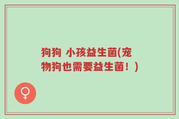 狗狗 小孩益生菌(宠物狗也需要益生菌!)-第1张图片-超越 狗狗 小孩益生菌(宠物狗也需要益生菌!)-第1张图片-超越
