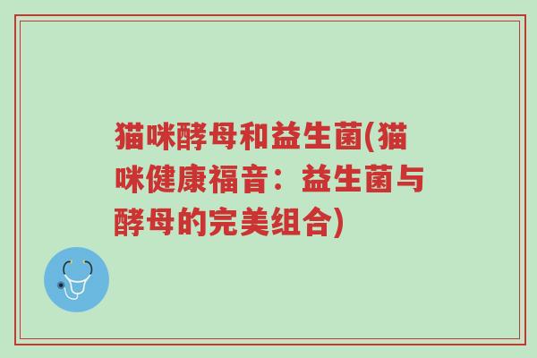 猫咪酵母和益生菌(猫咪健康福音:益生菌与酵母的完美组合)-第1张图片-超越 猫咪酵母和益生菌(猫咪健康福音:益生菌与酵母的完美组合)-第1张图片-超越