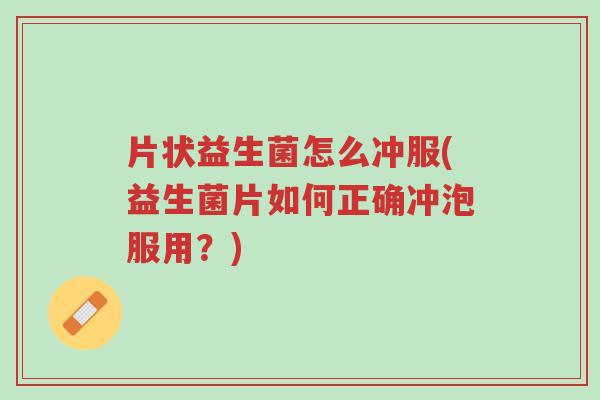片状益生菌怎么冲服(益生菌片如何正确冲泡服用?)-第1张图片-超越 片状益生菌怎么冲服(益生菌片如何正确冲泡服用?)-第1张图片-超越