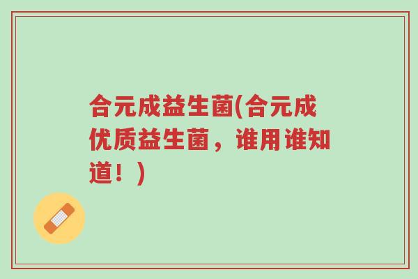 合元成益生菌(合元成优质益生菌,谁用谁知道!)-第1张图片-超越 合元成益生菌(合元成优质益生菌,谁用谁知道!)-第1张图片-超越