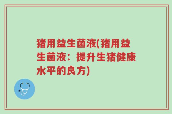 猪用益生菌液(猪用益生菌液:提升生猪健康水平的良方)-第1张图片-超越 猪用益生菌液(猪用益生菌液:提升生猪健康水平的良方)-第1张图片-超越
