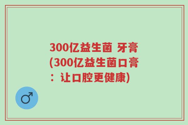 300亿益生菌 牙膏(300亿益生菌口膏:让口腔更健康)-第1张图片-超越 300亿益生菌 牙膏(300亿益生菌口膏:让口腔更健康)-第1张图片-超越