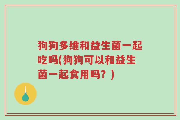 狗狗多维和益生菌一起吃吗(狗狗可以和益生菌一起食用吗?)-第1张图片-超越 狗狗多维和益生菌一起吃吗(狗狗可以和益生菌一起食用吗?)-第1张图片-超越