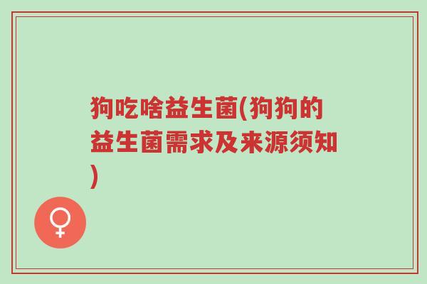 狗吃啥益生菌(狗狗的益生菌需求及来源须知)-第1张图片-超越 狗吃啥益生菌(狗狗的益生菌需求及来源须知)-第1张图片-超越