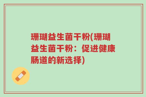 珊瑚益生菌干粉(珊瑚益生菌干粉：促进健康肠道的新选择)-第1张图片-超越