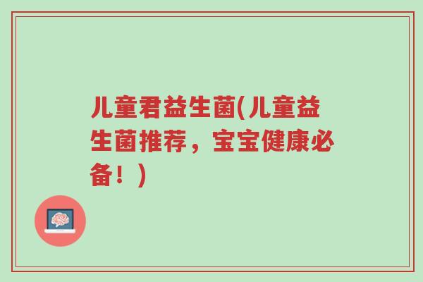 儿童君益生菌(儿童益生菌推荐,宝宝健康必备!)-第1张图片-超越 儿童君益生菌(儿童益生菌推荐,宝宝健康必备!)-第1张图片-超越