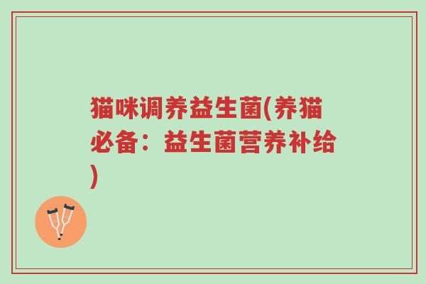猫咪调养益生菌(养猫必备:益生菌营养补给)-第1张图片-超越 猫咪调养益生菌(养猫必备:益生菌营养补给)-第1张图片-超越