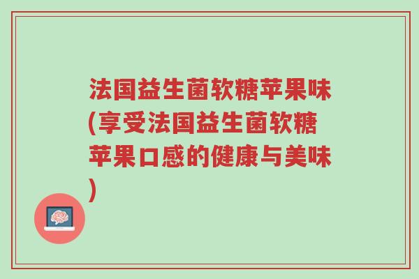 法国益生菌软糖苹果味(享受法国益生菌软糖苹果口感的健康与美味)-第1张图片-超越 法国益生菌软糖苹果味(享受法国益生菌软糖苹果口感的健康与美味)-第1张图片-超越