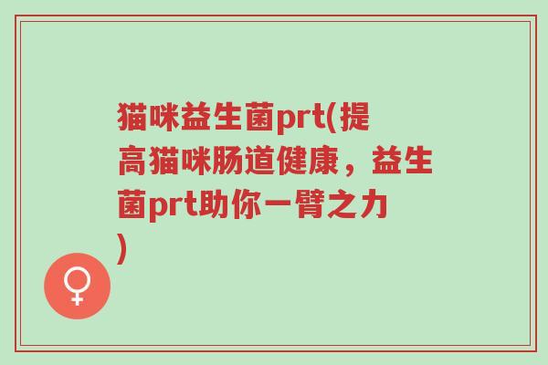 猫咪益生菌prt(提高猫咪肠道健康,益生菌prt助你一臂之力)-第1张图片-超越 猫咪益生菌prt(提高猫咪肠道健康,益生菌prt助你一臂之力)-第1张图片-超越