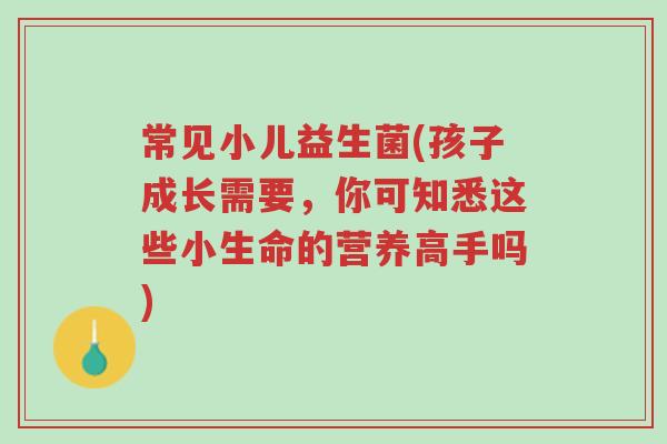 常见小儿益生菌(孩子成长需要,你可知悉这些小生命的营养高手吗)-第1张图片-超越 常见小儿益生菌(孩子成长需要,你可知悉这些小生命的营养高手吗)-第1张图片-超越