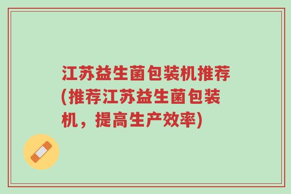 江苏益生菌包装机推荐(推荐江苏益生菌包装机,提高生产效率)-第1张图片-超越 江苏益生菌包装机推荐(推荐江苏益生菌包装机,提高生产效率)-第1张图片-超越