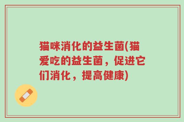 猫咪消化的益生菌(猫爱吃的益生菌,促进它们消化,提高健康)-第1张图片-超越 猫咪消化的益生菌(猫爱吃的益生菌,促进它们消化,提高健康)-第1张图片-超越