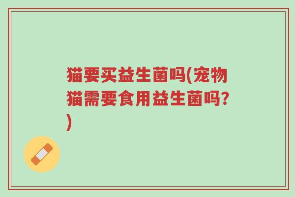 猫要买益生菌吗(宠物猫需要食用益生菌吗?)-第1张图片-超越 猫要买益生菌吗(宠物猫需要食用益生菌吗?)-第1张图片-超越