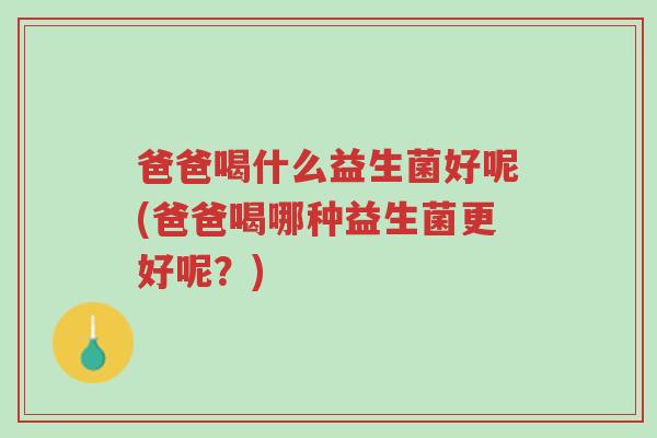 爸爸喝什么益生菌好呢(爸爸喝哪种益生菌更好呢？)-第1张图片-超越