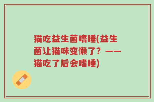 猫吃益生菌嗜睡(益生菌让猫咪变懒了?——猫吃了后会嗜睡)-第1张图片-超越 猫吃益生菌嗜睡(益生菌让猫咪变懒了?——猫吃了后会嗜睡)-第1张图片-超越