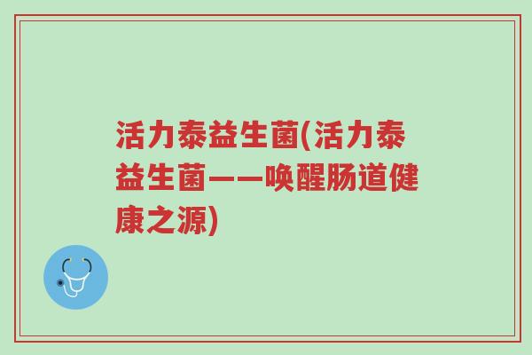 活力泰益生菌(活力泰益生菌——唤醒肠道健康之源)-第1张图片-超越 活力泰益生菌(活力泰益生菌——唤醒肠道健康之源)-第1张图片-超越