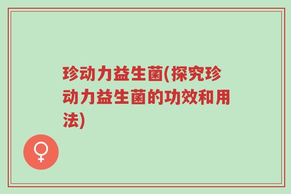 珍动力益生菌(探究珍动力益生菌的功效和用法)-第1张图片-超越 珍动力益生菌(探究珍动力益生菌的功效和用法)-第1张图片-超越