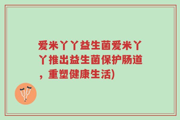 爱米丫丫益生菌爱米丫丫推出益生菌保护肠道,重塑健康生活)-第1张图片-超越 爱米丫丫益生菌爱米丫丫推出益生菌保护肠道,重塑健康生活)-第1张图片-超越