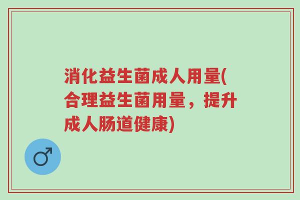 消化益生菌成人用量(合理益生菌用量,提升成人肠道健康)-第1张图片-超越 消化益生菌成人用量(合理益生菌用量,提升成人肠道健康)-第1张图片-超越