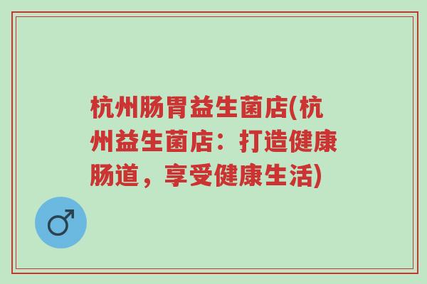 杭州肠胃益生菌店(杭州益生菌店:打造健康肠道,享受健康生活)-第1张图片-超越 杭州肠胃益生菌店(杭州益生菌店:打造健康肠道,享受健康生活)-第1张图片-超越