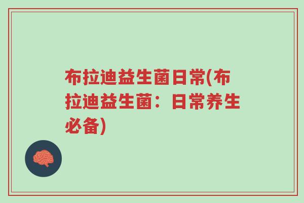 布拉迪益生菌日常(布拉迪益生菌:日常养生必备)-第1张图片-超越 布拉迪益生菌日常(布拉迪益生菌:日常养生必备)-第1张图片-超越