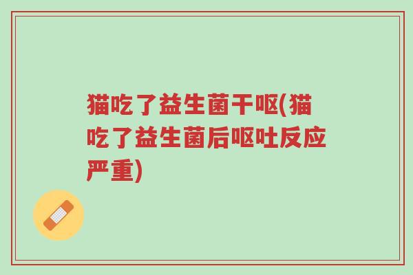 猫吃了益生菌干呕(猫吃了益生菌后呕吐反应严重)-第1张图片-超越 猫吃了益生菌干呕(猫吃了益生菌后呕吐反应严重)-第1张图片-超越