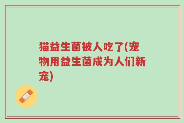 猫益生菌被人吃了(宠物用益生菌成为人们新宠)-第1张图片-超越 猫益生菌被人吃了(宠物用益生菌成为人们新宠)-第1张图片-超越