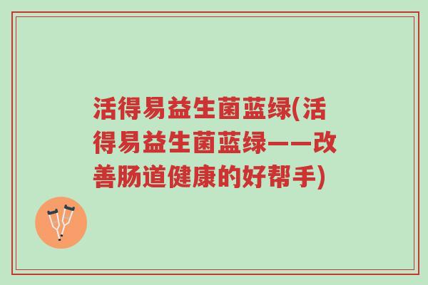 活得易益生菌蓝绿(活得易益生菌蓝绿——改善肠道健康的好帮手)-第1张图片-超越 活得易益生菌蓝绿(活得易益生菌蓝绿——改善肠道健康的好帮手)-第1张图片-超越