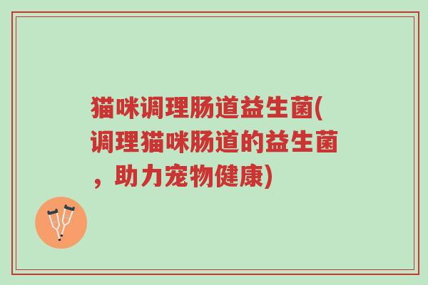 猫咪调理肠道益生菌(调理猫咪肠道的益生菌,助力宠物健康)-第1张图片-超越 猫咪调理肠道益生菌(调理猫咪肠道的益生菌,助力宠物健康)-第1张图片-超越