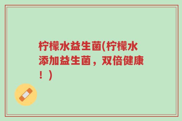 柠檬水益生菌(柠檬水添加益生菌,双倍健康!)-第1张图片-超越 柠檬水益生菌(柠檬水添加益生菌,双倍健康!)-第1张图片-超越
