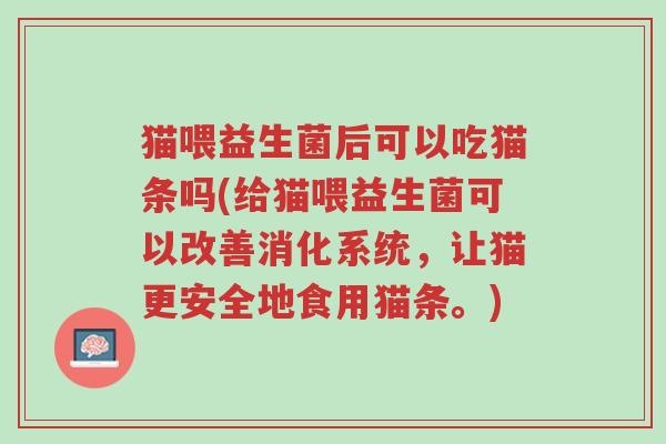 猫喂益生菌后可以吃猫条吗(给猫喂益生菌可以改善消化系统,让猫更安全地食用猫条。)-第1张图片-超越 猫喂益生菌后可以吃猫条吗(给猫喂益生菌可以改善消化系统,让猫更安全地食用猫条。)-第1张图片-超越