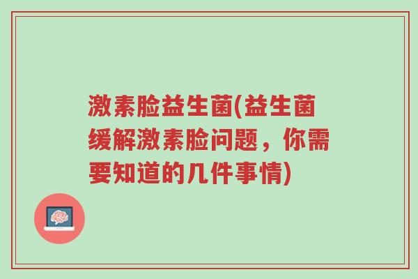 激素脸益生菌(益生菌缓解激素脸问题,你需要知道的几件事情)-第1张图片-超越 激素脸益生菌(益生菌缓解激素脸问题,你需要知道的几件事情)-第1张图片-超越