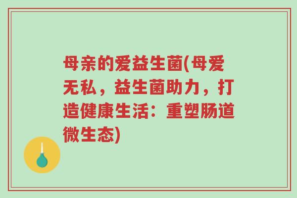 母亲的爱益生菌(母爱无私，益生菌助力，打造健康生活：重塑肠道微生态)-第1张图片-超越