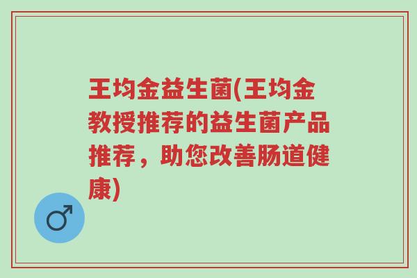 王均金益生菌(王均金教授推荐的益生菌产品推荐,助您改善肠道健康)-第1张图片-超越 王均金益生菌(王均金教授推荐的益生菌产品推荐,助您改善肠道健康)-第1张图片-超越