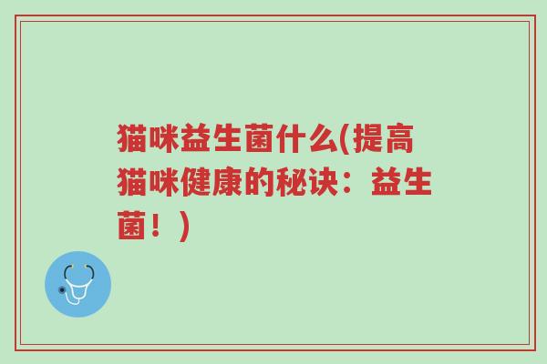猫咪益生菌什么(提高猫咪健康的秘诀:益生菌!)-第1张图片-超越 猫咪益生菌什么(提高猫咪健康的秘诀:益生菌!)-第1张图片-超越