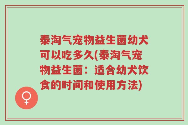泰淘气宠物益生菌幼犬可以吃多久(泰淘气宠物益生菌:适合幼犬饮食的时间和使用方法)-第1张图片-超越 泰淘气宠物益生菌幼犬可以吃多久(泰淘气宠物益生菌:适合幼犬饮食的时间和使用方法)-第1张图片-超越