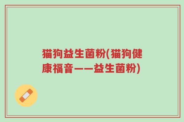猫狗益生菌粉(猫狗健康福音——益生菌粉)-第1张图片-超越 猫狗益生菌粉(猫狗健康福音——益生菌粉)-第1张图片-超越