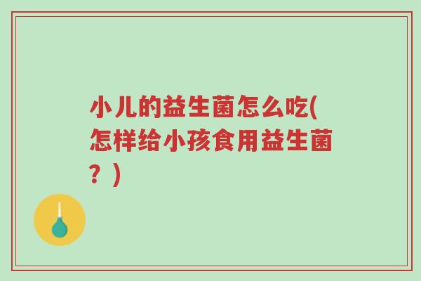 小儿的益生菌怎么吃(怎样给小孩食用益生菌？)-第1张图片-超越