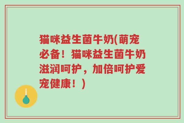 猫咪益生菌牛奶(萌宠必备!猫咪益生菌牛奶滋润呵护,加倍呵护爱宠健康!)-第1张图片-超越 猫咪益生菌牛奶(萌宠必备!猫咪益生菌牛奶滋润呵护,加倍呵护爱宠健康!)-第1张图片-超越
