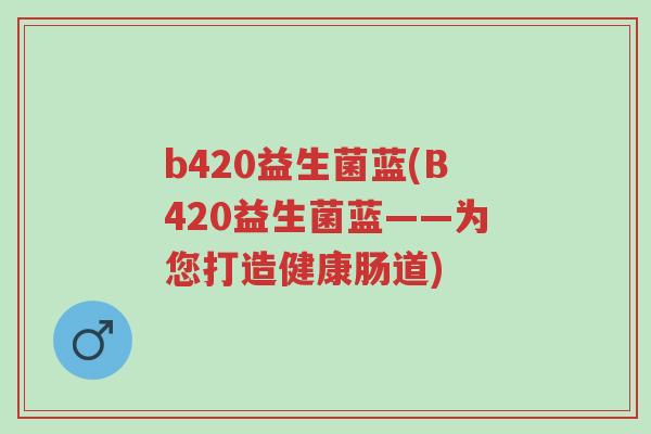 b420益生菌蓝(B420益生菌蓝——为您打造健康肠道)-第1张图片-超越