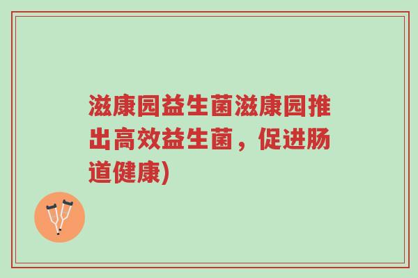 滋康园益生菌滋康园推出高效益生菌,促进肠道健康)-第1张图片-超越 滋康园益生菌滋康园推出高效益生菌,促进肠道健康)-第1张图片-超越