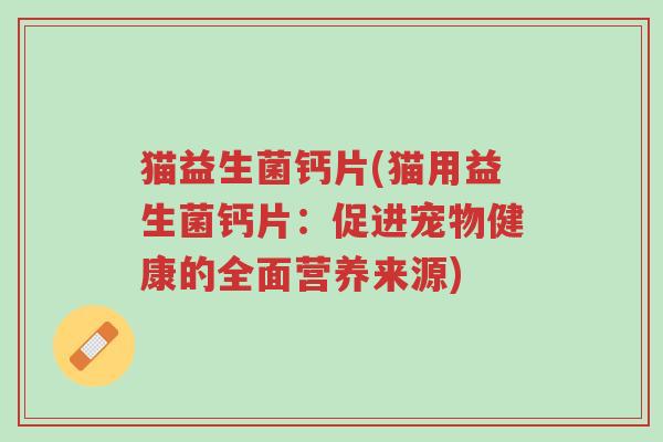 猫益生菌钙片(猫用益生菌钙片：促进宠物健康的全面营养来源)-第1张图片-超越