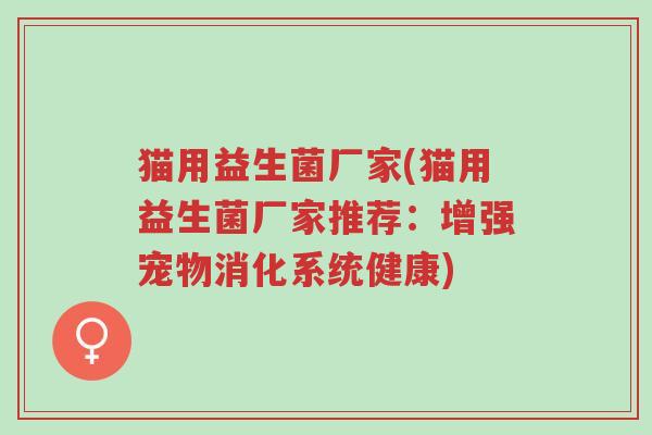 猫用益生菌厂家(猫用益生菌厂家推荐:增强宠物消化系统健康)-第1张图片-超越 猫用益生菌厂家(猫用益生菌厂家推荐:增强宠物消化系统健康)-第1张图片-超越