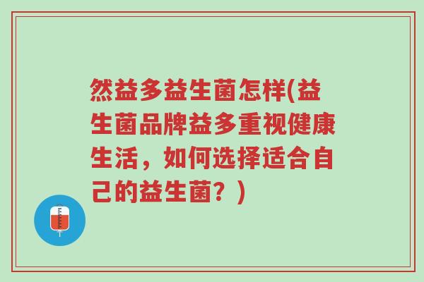 然益多益生菌怎样(益生菌品牌益多重视健康生活,如何选择适合自己的益生菌?)-第1张图片-超越 然益多益生菌怎样(益生菌品牌益多重视健康生活,如何选择适合自己的益生菌?)-第1张图片-超越