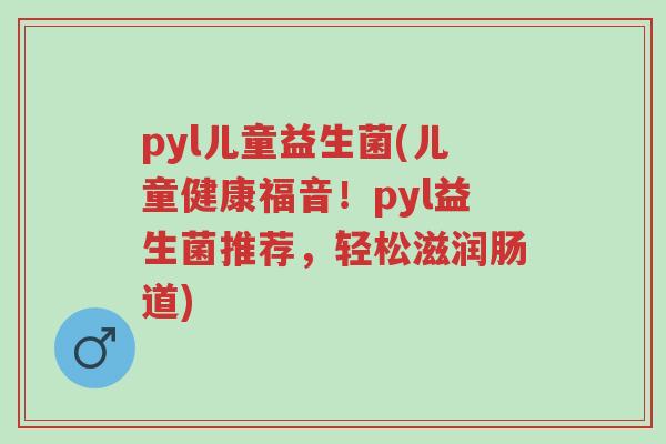 pyl儿童益生菌(儿童健康福音!pyl益生菌推荐,轻松滋润肠道)-第1张图片-超越 pyl儿童益生菌(儿童健康福音!pyl益生菌推荐,轻松滋润肠道)-第1张图片-超越