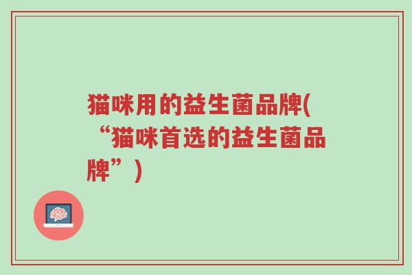 猫咪用的益生菌品牌(“猫咪首选的益生菌品牌”)-第1张图片-超越