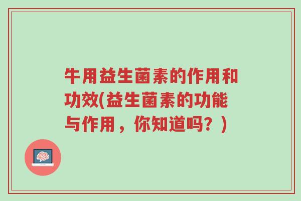 牛用益生菌素的作用和功效(益生菌素的功能与作用,你知道吗?)-第1张图片-超越 牛用益生菌素的作用和功效(益生菌素的功能与作用,你知道吗?)-第1张图片-超越