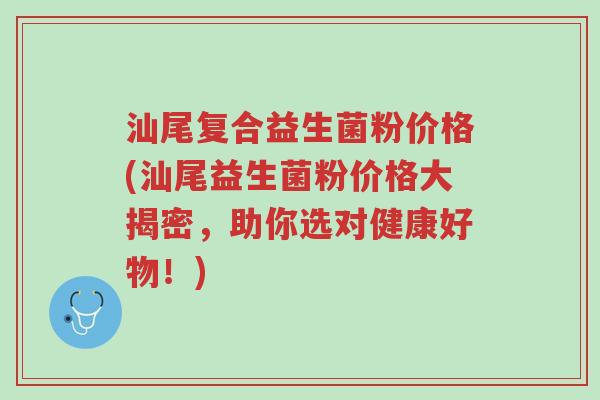 汕尾复合益生菌粉价格(汕尾益生菌粉价格大揭密,助你选对健康好物!)-第1张图片-超越 汕尾复合益生菌粉价格(汕尾益生菌粉价格大揭密,助你选对健康好物!)-第1张图片-超越
